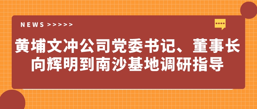 黃埔文沖公司黨委書記、董事長(zhǎng)向輝明到南沙基地調(diào)研指導(dǎo)