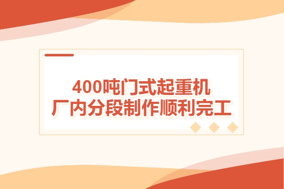 加速度！400噸門式起重機(jī)廠內(nèi)分段制作順利完工